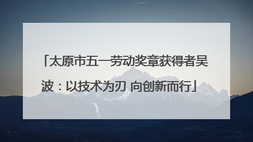 太原市五一劳动奖章获得者吴波：以技术为刃 向创新而行