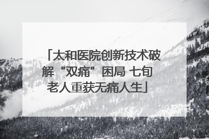太和医院创新技术破解“双痛”困局 七旬老人重获无痛人生