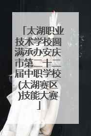 太湖职业技术学校圆满承办安庆市第二十二届中职学校(太湖赛区)技能大赛