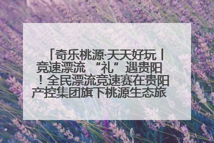奇乐桃源·天天好玩丨竞速漂流 “礼”遇贵阳！全民漂流竞速赛在贵阳产控集团旗下桃源生态旅游度假区举行
