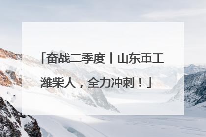 奋战二季度丨山东重工潍柴人，全力冲刺！