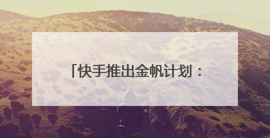 快手推出金帆计划：20亿流量赋能获客