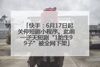 快手：6月17日起关停短剧小程序。此前一逆天短剧“1胎生99子”被全网下架