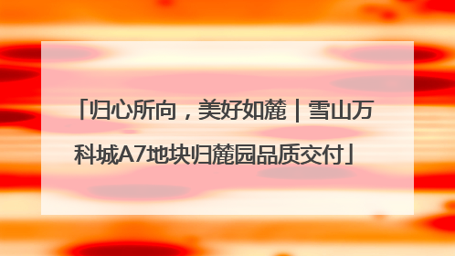 归心所向，美好如麓｜雪山万科城A7地块归麓园品质交付