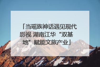 当瑶族神话遇见现代影视 湖南江华“双基地”赋能文旅产业