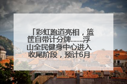 彩虹跑道亮相，篮筐自带计分牌……浮山全民健身中心进入收尾阶段，预计6月30日试运营