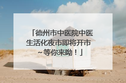 德州市中医院中医生活化夜市即将开市～等你来呦！