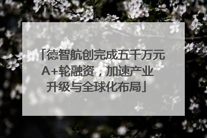 德智航创完成五千万元 A+轮融资，加速产业升级与全球化布局