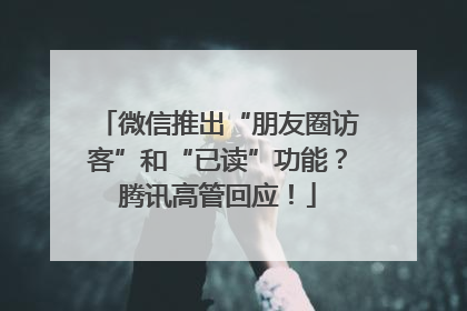 微信推出“朋友圈访客”和“已读”功能？腾讯高管回应！