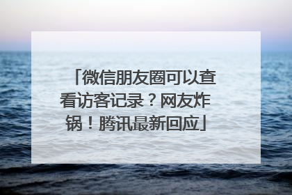 微信朋友圈可以查看访客记录？网友炸锅！腾讯最新回应