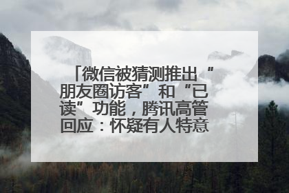 微信被猜测推出“朋友圈访客”和“已读”功能，腾讯高管回应：怀疑有人特意反复翻炒流量
