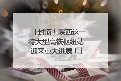 封顶！陕西这一特大型高铁枢纽站迎来重大进展！