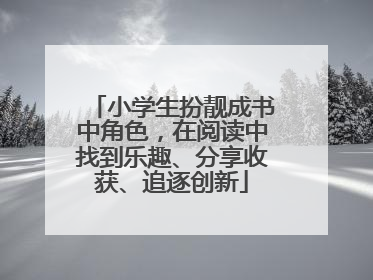 小学生扮靓成书中角色，在阅读中找到乐趣、分享收获、追逐创新