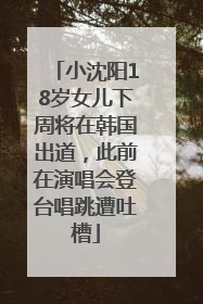 小沈阳18岁女儿下周将在韩国出道，此前在演唱会登台唱跳遭吐槽