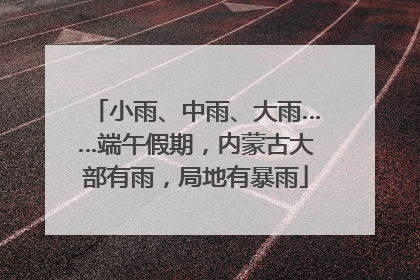 小雨、中雨、大雨……端午假期，内蒙古大部有雨，局地有暴雨