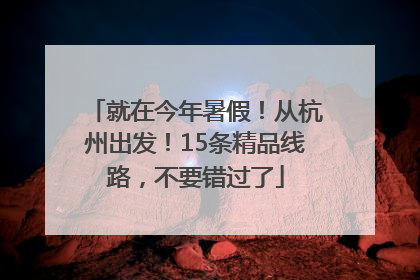 就在今年暑假！从杭州出发！15条精品线路，不要错过了