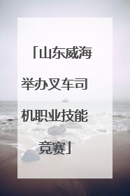 山东威海举办叉车司机职业技能竞赛