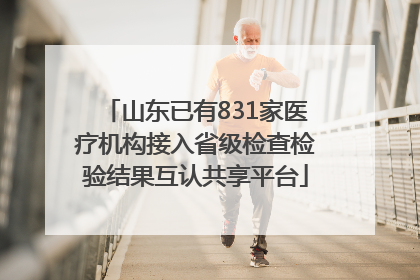 山东已有831家医疗机构接入省级检查检验结果互认共享平台