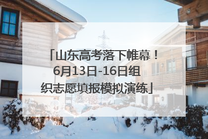 山东高考落下帷幕！6月13日-16日组织志愿填报模拟演练