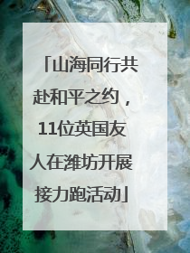 山海同行共赴和平之约，11位英国友人在潍坊开展接力跑活动