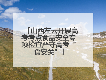 山西左云开展高考考点食品安全专项检查严守高考“食安关”