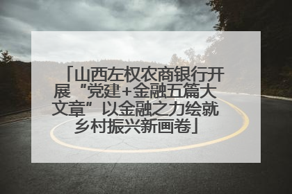 山西左权农商银行开展“党建+金融五篇大文章”以金融之力绘就乡村振兴新画卷