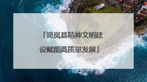 岢岚县精神文明建设赋能高质量发展