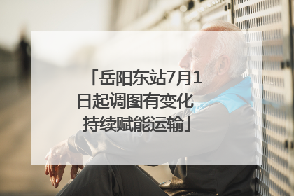 岳阳东站7月1日起调图有变化 持续赋能运输