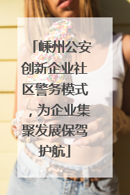 嵊州公安创新企业社区警务模式，为企业集聚发展保驾护航