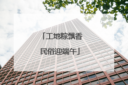 工地粽飘香 民俗迎端午