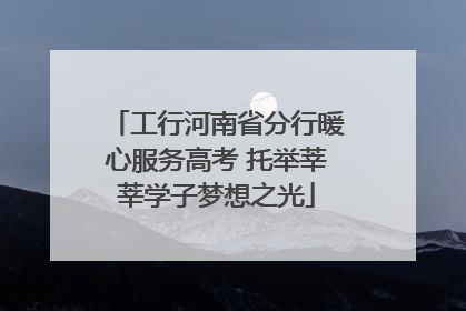 工行河南省分行暖心服务高考 托举莘莘学子梦想之光