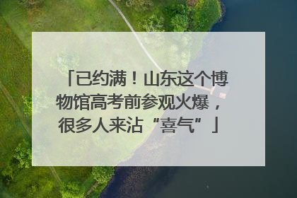 已约满！山东这个博物馆高考前参观火爆，很多人来沾“喜气”