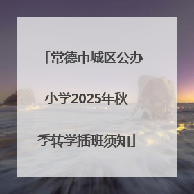 常德市城区公办小学2025年秋季转学插班须知