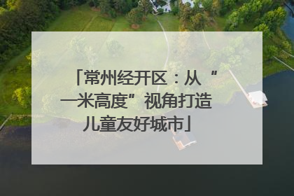 常州经开区：从“一米高度”视角打造儿童友好城市