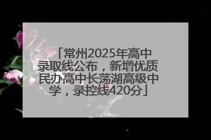 常州2025年高中录取线公布，新增优质民办高中长荡湖高级中学，录控线420分