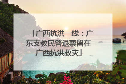 广西抗洪一线：广东支教民警退票留在广西抗洪救灾