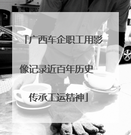 广西车企职工用影像记录近百年历史 传承工运精神