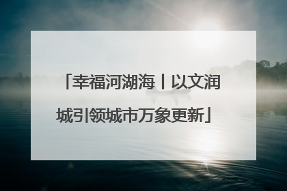 幸福河湖海丨以文润城引领城市万象更新