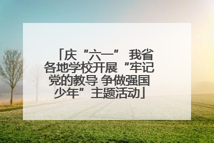 庆“六一” 我省各地学校开展“牢记党的教导 争做强国少年”主题活动