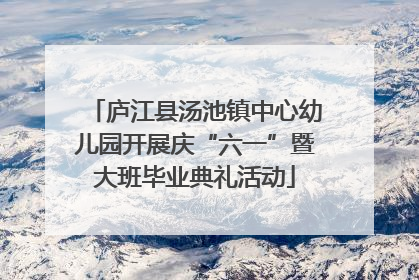 庐江县汤池镇中心幼儿园开展庆“六一”暨大班毕业典礼活动