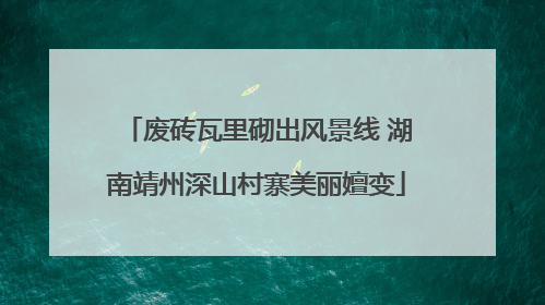 废砖瓦里砌出风景线 湖南靖州深山村寨美丽嬗变