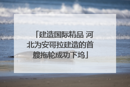 建造国际精品 河北为安哥拉建造的首艘拖轮成功下坞