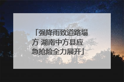 强降雨致道路塌方 湖南中方县应急抢险全力展开