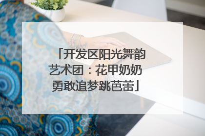 开发区阳光舞韵艺术团:花甲奶奶勇敢追梦跳芭蕾