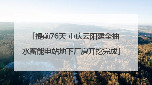 提前76天 重庆云阳建全抽水蓄能电站地下厂房开挖完成