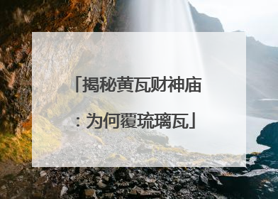 揭秘黄瓦财神庙：为何覆琉璃瓦