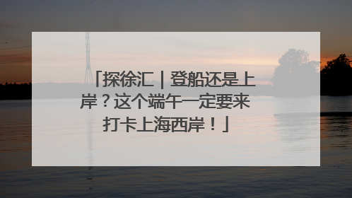 探徐汇｜登船还是上岸？这个端午一定要来打卡上海西岸！