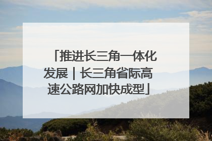 推进长三角一体化发展｜长三角省际高速公路网加快成型