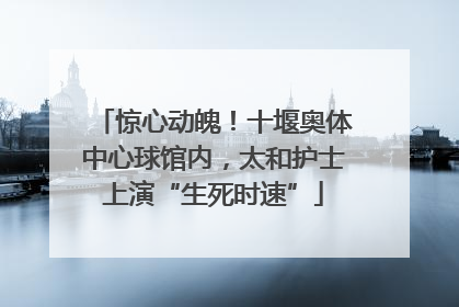 惊心动魄！十堰奥体中心球馆内，太和护士上演“生死时速”