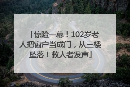 惊险一幕！102岁老人把窗户当成门，从三楼坠落！救人者发声